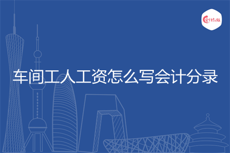 车间工人工资怎么写会计分录