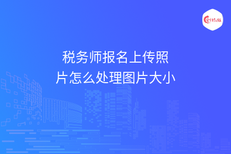 税务师报名上传照片怎么处理图片大小