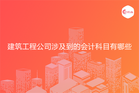 建筑工程公司涉及到的会计科目有哪些
