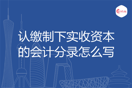 认缴制下实收资本的会计分录怎么写