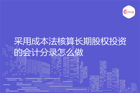 采用成本法核算长期股权投资的会计分录怎么做