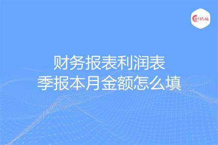 财务报表利润表季报本月金额怎么填