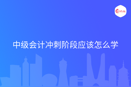中级会计冲刺阶段应该怎么学 中级会计冲刺阶段应该怎么学