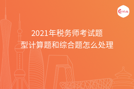 2021年税务师考试题型计算题和综合题怎么处理