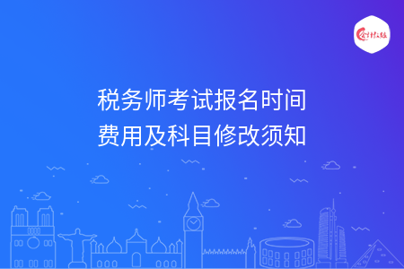 税务师考试报名时间费用及科目修改须知