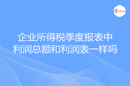 企业所得税季度报表中利润总额和利润表一样吗