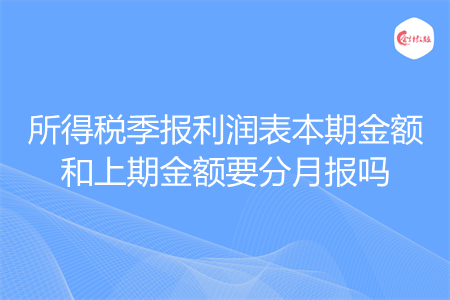 所得税季报利润表本期金额和上期金额要分月报吗