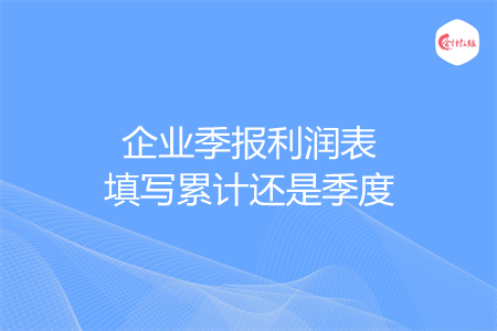 企业季报利润表填写累计还是季度