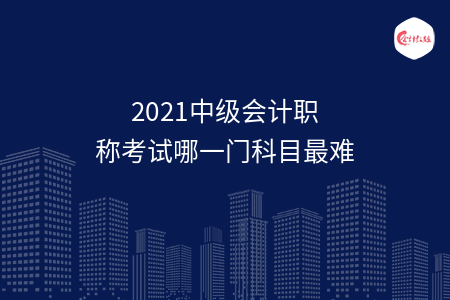 2021中级会计职称考试哪一门科目最难