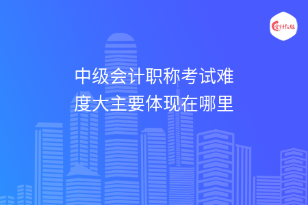 中级会计职称考试难度大主要体现在哪里