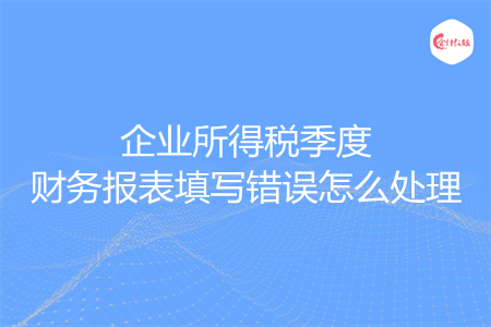 企业所得税季度财务报表填写错误怎么处理