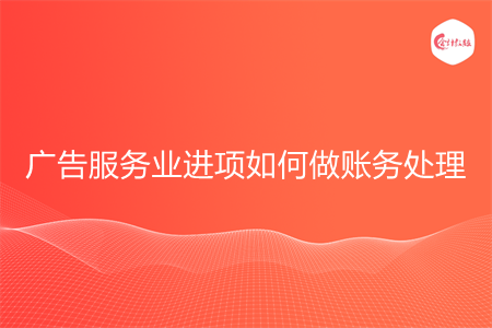 广告服务业进项如何做账务处理