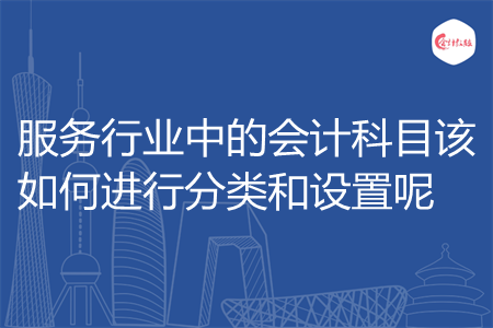 服务行业中的会计科目该如何进行分类和设置呢