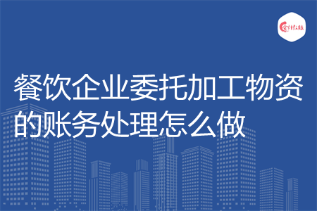 餐饮企业委托加工物资的账务处理怎么做