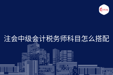 注会中级会计税务师科目怎么搭配