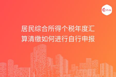 居民综合所得个税年度汇算清缴如何进行自行申报