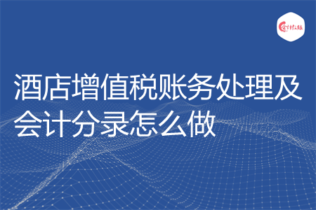 酒店增值税账务处理及会计分录怎么做