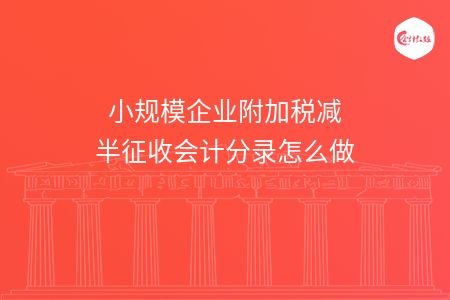 小规模企业附加税减半征收会计分录怎么做