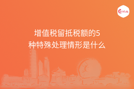 增值税留抵税额的5种特殊处理情形是什么