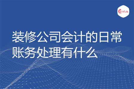 装修公司会计的日常账务处理有什么
