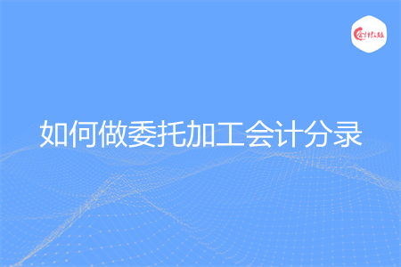 如何做委托加工会计分录