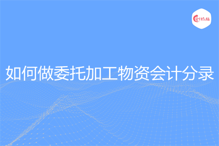 如何做委托加工物资会计分录