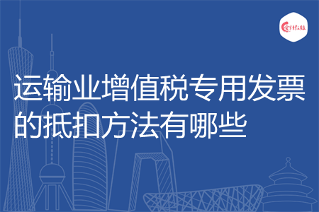 运输业增值税专用发票的抵扣方法有哪些