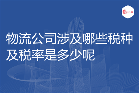 物流公司涉及哪些税种及税率是多少呢