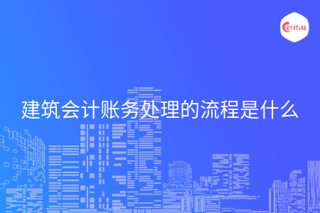 建筑会计账务处理的流程是什么