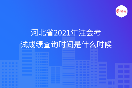 河北省2021年注會(huì)考試成績(jī)查詢時(shí)間是什么時(shí)候