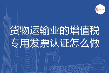 货物运输业的增值税专用发票认证怎么做