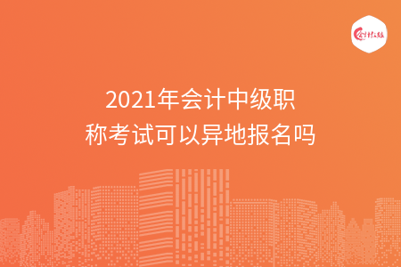 2021年会计中级职称考试可以异地报名吗