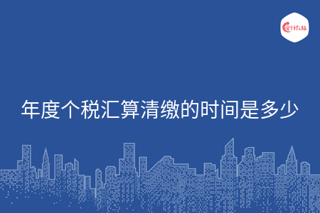 年度个税汇算清缴的时间是多少