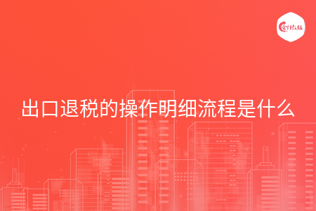 出口退税的操作明细流程是什么