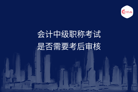 会计中级职称考试是否需要考后审核
