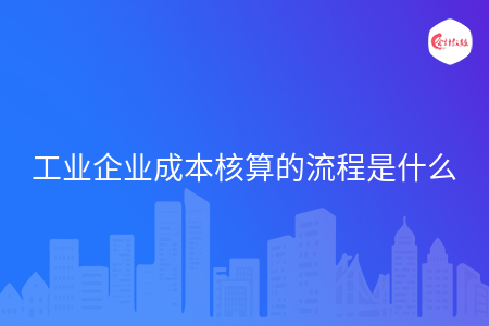 工业企业成本核算的流程是什么