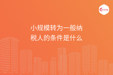 小规模转为一般纳税人的条件是什么