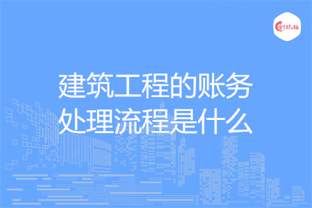 建筑工程的账务处理流程是什么