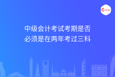 中级会计考试考期是否必须是在两年考过三科