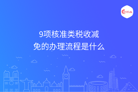 9项核准类税收减免的办理流程是什么