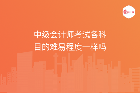 中级会计师考试各科目的难易程度一样吗