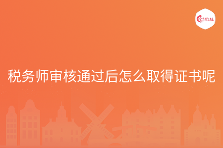税务师审核通过后怎么取得证书呢