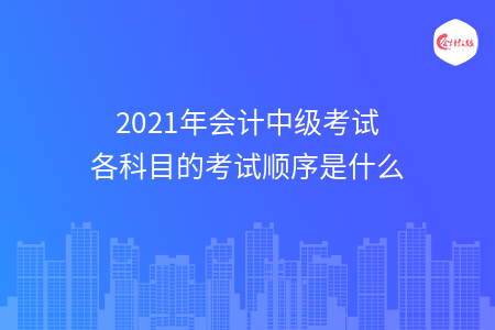 2021年会计中级考试各科目的考试顺序是什么