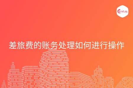 差旅费的账务处理如何进行操作