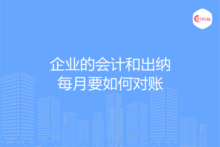 企业的会计和出纳每月要如何对账