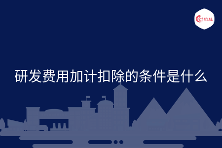 研发费用加计扣除的条件是什么