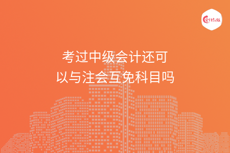 考过中级会计还可以与注会互免科目吗