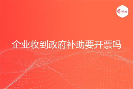 企业收到政府补助要开票吗