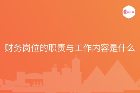 财务岗位的职责与工作内容是什么