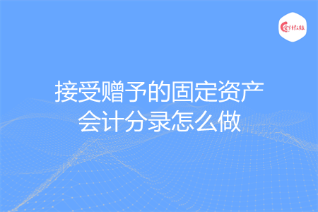 接受赠予的固定资产会计分录怎么做